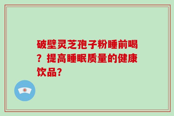 破壁灵芝孢子粉睡前喝？提高睡眠质量的健康饮品？