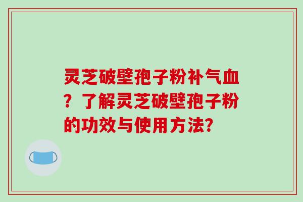 灵芝破壁孢子粉？了解灵芝破壁孢子粉的功效与使用方法？