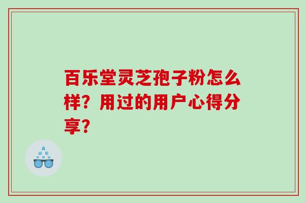百乐堂灵芝孢子粉怎么样？用过的用户心得分享？