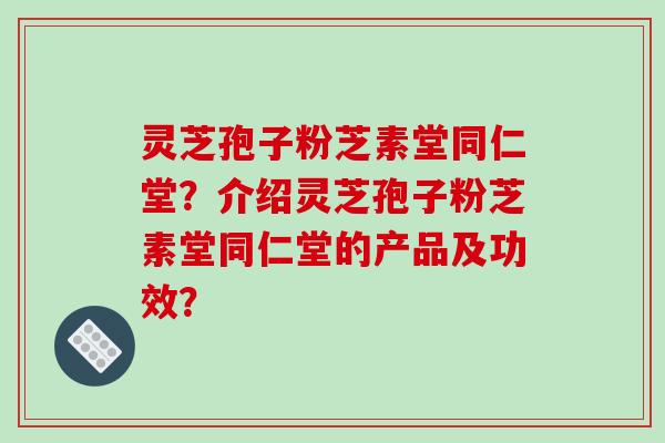 灵芝孢子粉芝素堂同仁堂？介绍灵芝孢子粉芝素堂同仁堂的产品及功效？