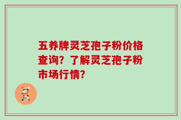 五养牌灵芝孢子粉价格查询？了解灵芝孢子粉市场行情？