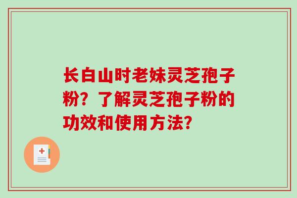长白山时老妹灵芝孢子粉？了解灵芝孢子粉的功效和使用方法？