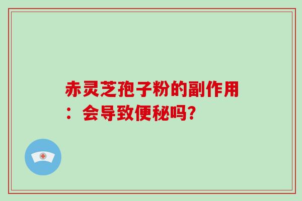 赤灵芝孢子粉的副作用：会导致吗？