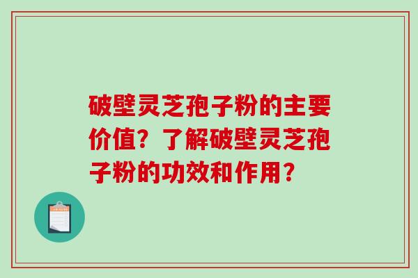 破壁灵芝孢子粉的主要价值？了解破壁灵芝孢子粉的功效和作用？