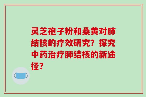 灵芝孢子粉和桑黄对结核的疗效研究？探究结核的新途径？