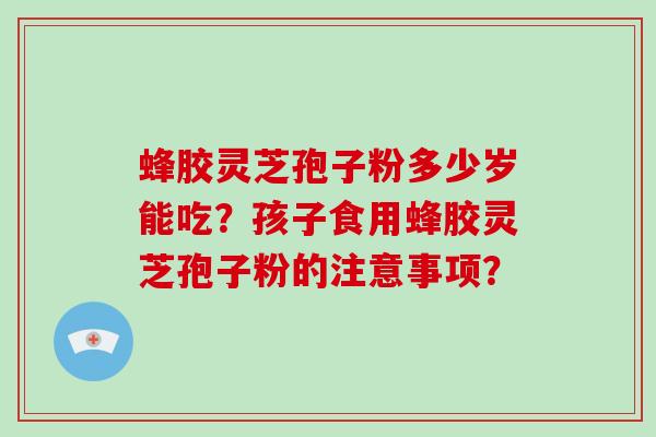 蜂胶灵芝孢子粉多少岁能吃？孩子食用蜂胶灵芝孢子粉的注意事项？