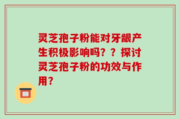 灵芝孢子粉能对牙龈产生积极影响吗？？探讨灵芝孢子粉的功效与作用？