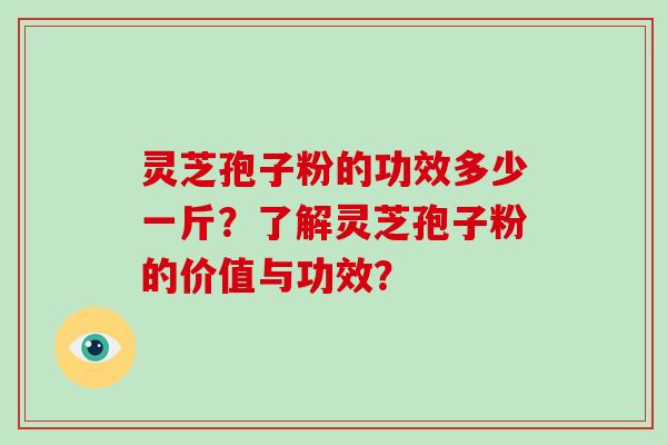 灵芝孢子粉的功效多少一斤？了解灵芝孢子粉的价值与功效？