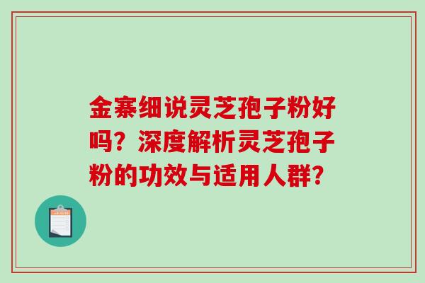 金寨细说灵芝孢子粉好吗？深度解析灵芝孢子粉的功效与适用人群？