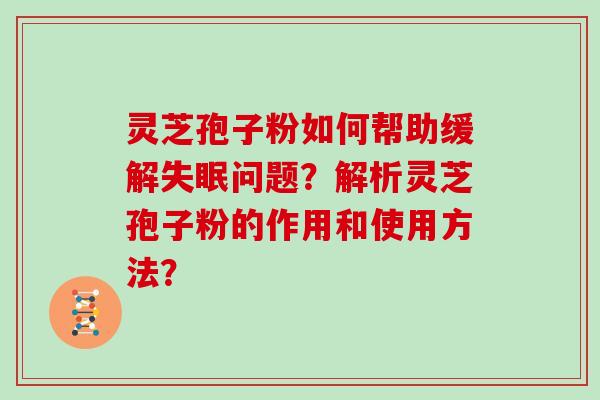 灵芝孢子粉如何帮助缓解问题？解析灵芝孢子粉的作用和使用方法？