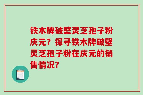 铁木牌破壁灵芝孢子粉庆元？探寻铁木牌破壁灵芝孢子粉在庆元的销售情况？
