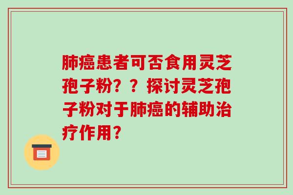 肺癌患者可否食用灵芝孢子粉？？探讨灵芝孢子粉对于肺癌的辅助治疗作用？