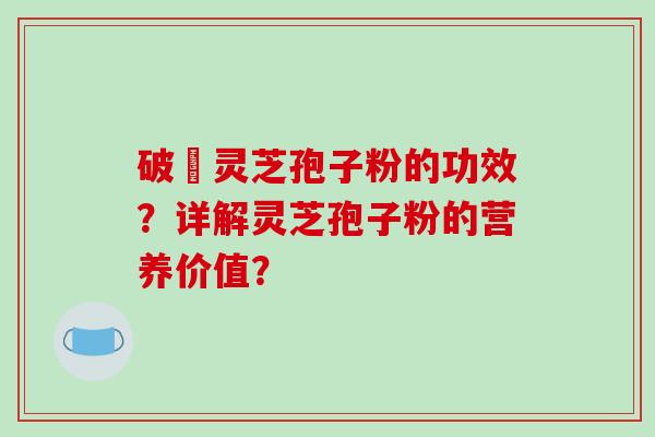 破礕灵芝孢子粉的功效?详解灵芝孢子粉的营养价值? 破礕灵芝孢子粉的功效?详解灵芝孢子粉的营养价值?
