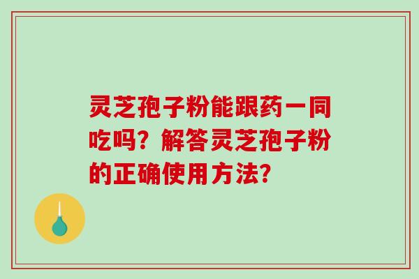 灵芝孢子粉能跟药一同吃吗？解答灵芝孢子粉的正确使用方法？