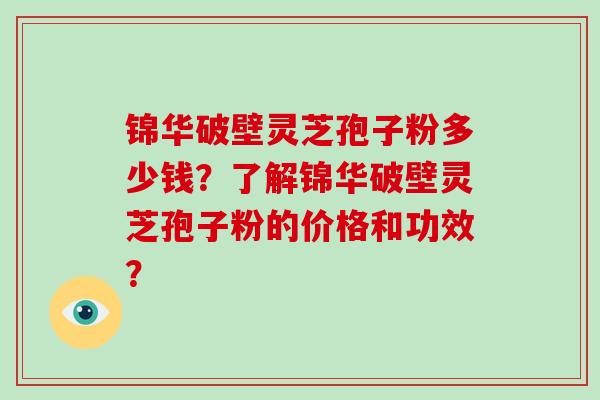 锦华破壁灵芝孢子粉多少钱?了解锦华破壁灵芝孢子粉的价格和功效? 锦华破壁灵芝孢子粉多少钱?了解锦华破壁灵芝孢子粉的价格和功效?