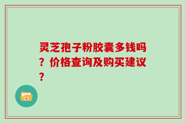 灵芝孢子粉胶囊多钱吗？价格查询及购买建议？