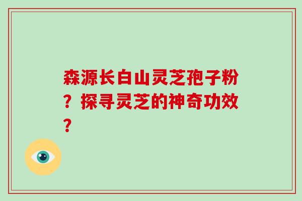 森源长白山灵芝孢子粉？探寻灵芝的神奇功效？
