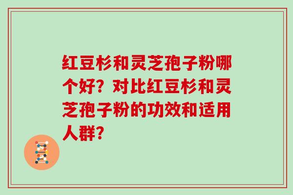 红豆杉和灵芝孢子粉哪个好？对比红豆杉和灵芝孢子粉的功效和适用人群？