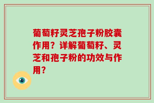 葡萄籽灵芝孢子粉胶囊作用？详解葡萄籽、灵芝和孢子粉的功效与作用？