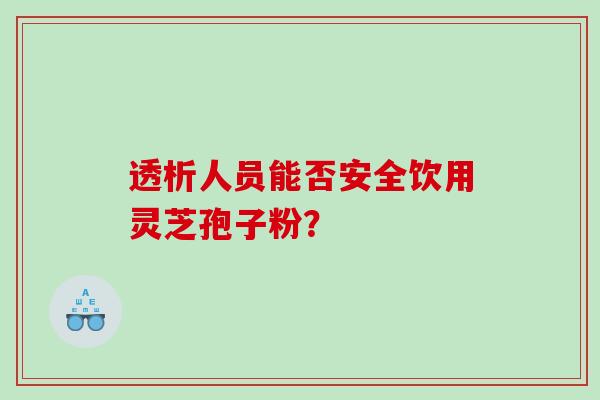 透析人员能否安全饮用灵芝孢子粉? 透析人员能否安全饮用灵芝孢子粉?