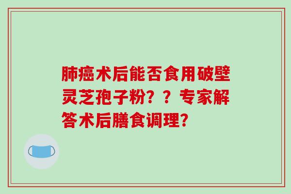 术后能否食用破壁灵芝孢子粉？？专家解答术后膳食调理？