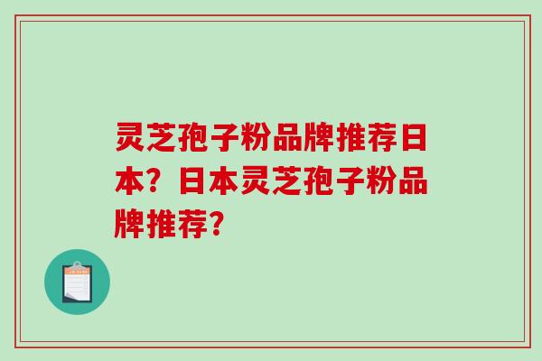 灵芝孢子粉品牌推荐日本？日本灵芝孢子粉品牌推荐？