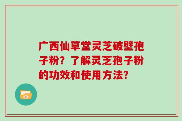 广西仙草堂灵芝破壁孢子粉？了解灵芝孢子粉的功效和使用方法？