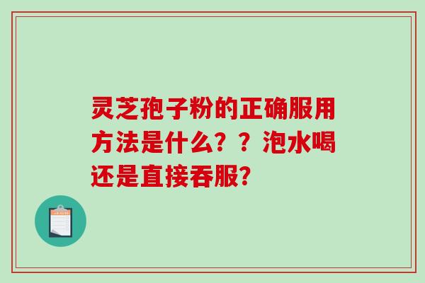 灵芝孢子粉的正确服用方法是什么？？泡水喝还是直接吞服？