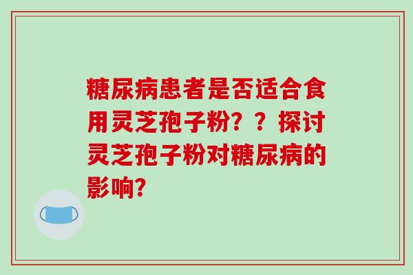 患者是否适合食用灵芝孢子粉？？探讨灵芝孢子粉对的影响？