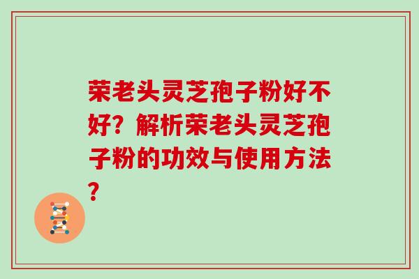 荣老头灵芝孢子粉好不好?解析荣老头灵芝孢子粉的功效与使用方法? 荣老头灵芝孢子粉好不好?解析荣老头灵芝孢子粉的功效与使用方法?