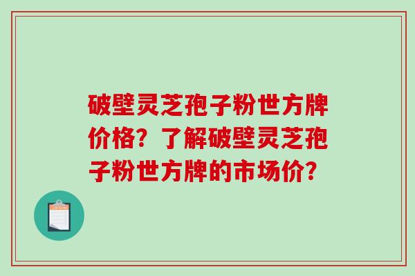 破壁灵芝孢子粉世方牌价格?了解破壁灵芝孢子粉世方牌的市场价? 破壁灵芝孢子粉世方牌价格?了解破壁灵芝孢子粉世方牌的市场价?