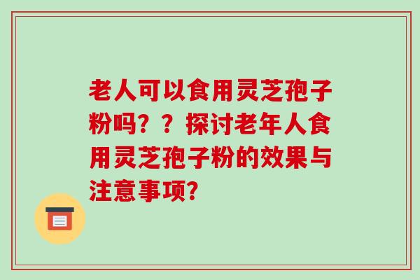 老人可以食用灵芝孢子粉吗？？探讨老年人食用灵芝孢子粉的效果与注意事项？