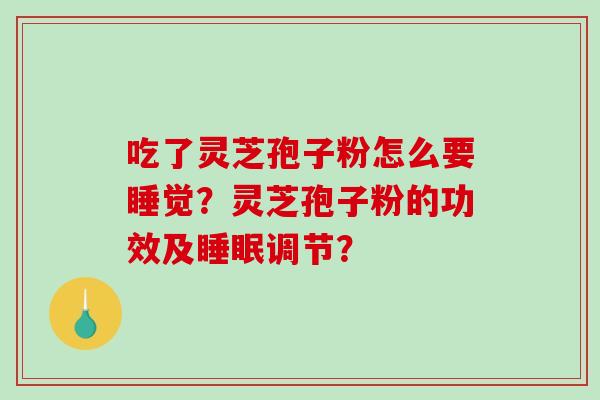吃了灵芝孢子粉怎么要睡觉？灵芝孢子粉的功效及睡眠调节？