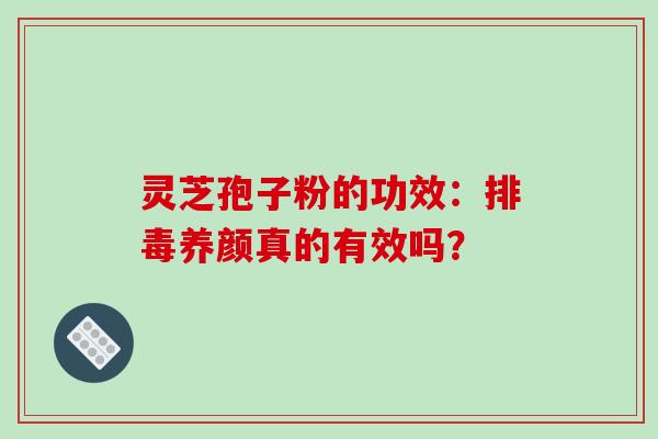 灵芝孢子粉的功效:养颜真的有效吗? 灵芝孢子粉的功效:养颜真的有效吗?