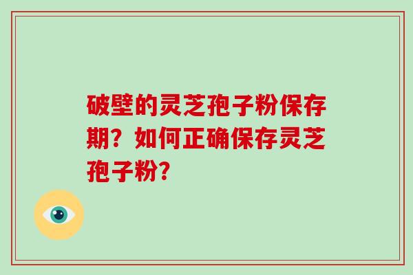 破壁的灵芝孢子粉保存期?如何正确保存灵芝孢子粉? 破壁的灵芝孢子粉保存期?如何正确保存灵芝孢子粉?