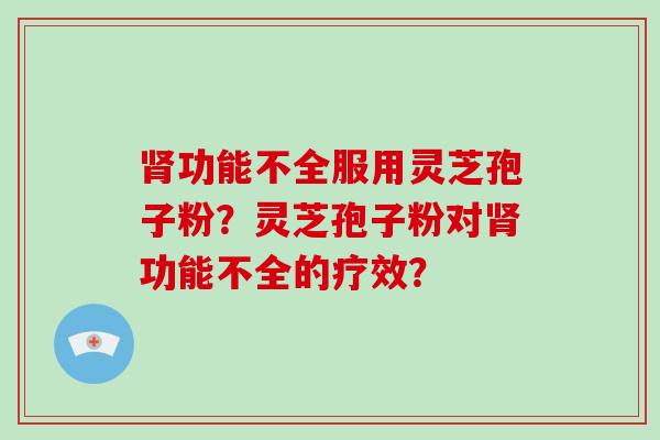 功能不全服用灵芝孢子粉？灵芝孢子粉对功能不全的疗效？