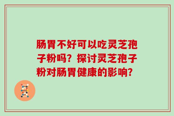 肠胃不好可以吃灵芝孢子粉吗？探讨灵芝孢子粉对肠胃健康的影响？