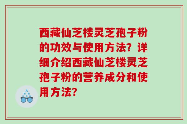 西藏仙芝楼灵芝孢子粉的功效与使用方法？详细介绍西藏仙芝楼灵芝孢子粉的营养成分和使用方法？