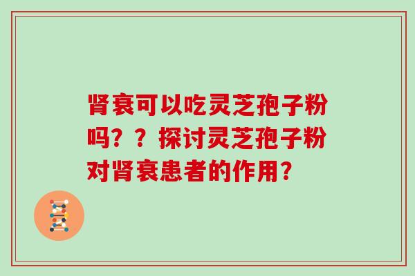肾衰可以吃灵芝孢子粉吗？？探讨灵芝孢子粉对肾衰患者的作用？