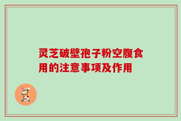 灵芝破壁孢子粉空腹食用的注意事项及作用