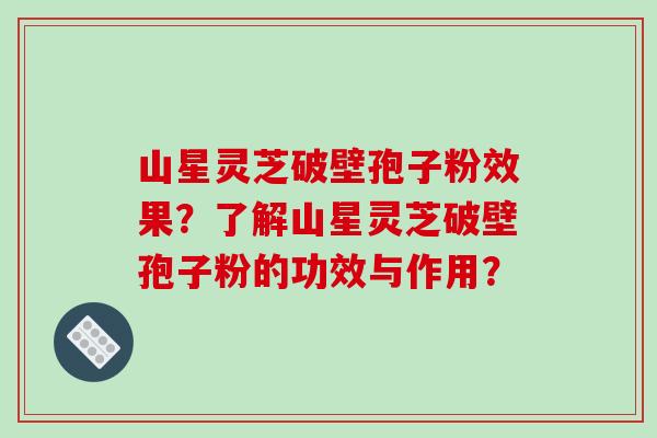 山星灵芝破壁孢子粉效果？了解山星灵芝破壁孢子粉的功效与作用？