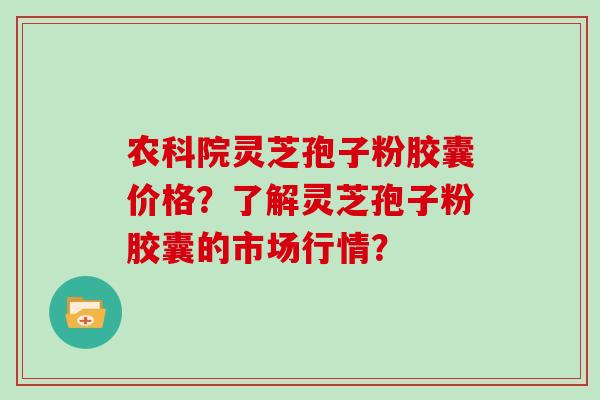 农科院灵芝孢子粉胶囊价格？了解灵芝孢子粉胶囊的市场行情？