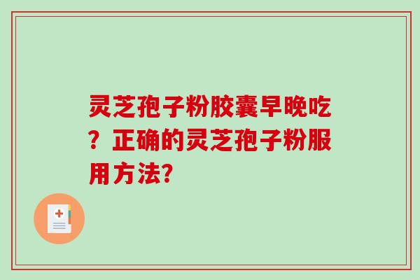 灵芝孢子粉胶囊早晚吃？正确的灵芝孢子粉服用方法？
