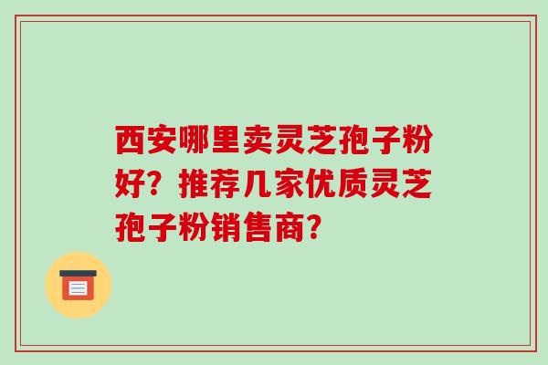 西安哪里卖灵芝孢子粉好？推荐几家优质灵芝孢子粉销售商？