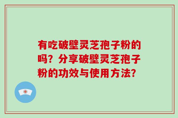 有吃破壁灵芝孢子粉的吗？分享破壁灵芝孢子粉的功效与使用方法？