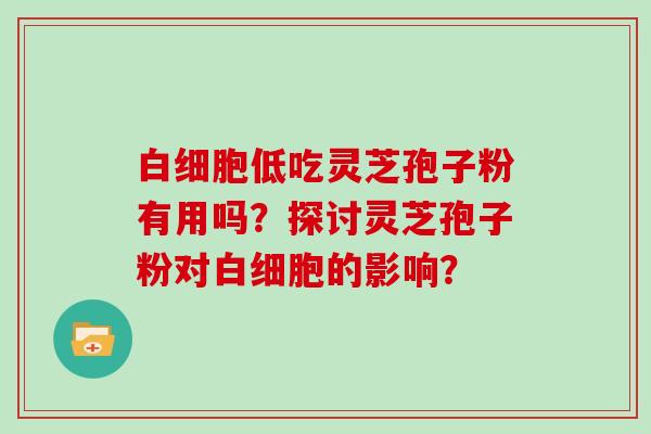 低吃灵芝孢子粉有用吗？探讨灵芝孢子粉对的影响？