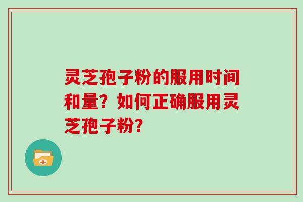 灵芝孢子粉的服用时间和量？如何正确服用灵芝孢子粉？
