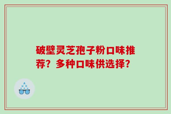 破壁灵芝孢子粉口味推荐？多种口味供选择？