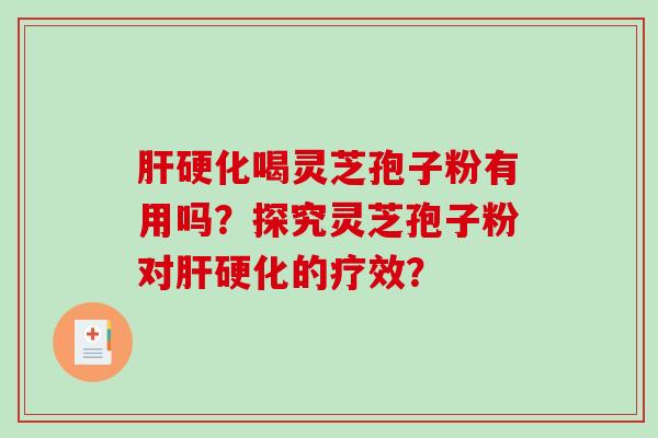 肝硬化喝灵芝孢子粉有用吗？探究灵芝孢子粉对肝硬化的疗效？