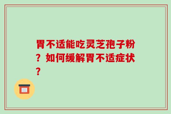胃不适能吃灵芝孢子粉？如何缓解胃不适症状？